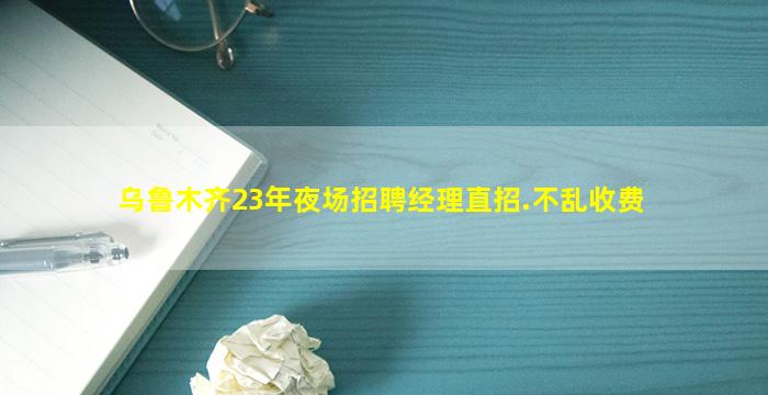 乌鲁木齐23年夜场招聘经理直招.不乱收费