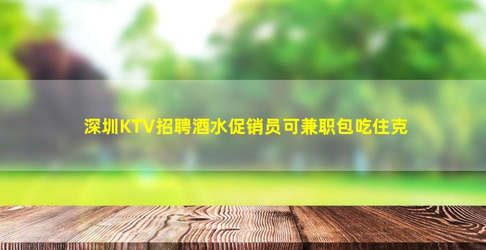 深圳KTV招聘酒水促销员可兼职包吃住克